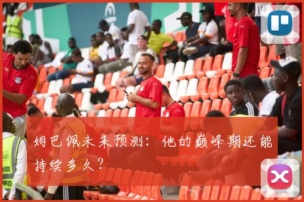 姆巴佩未来预测：他的巅峰期还能持续多久？