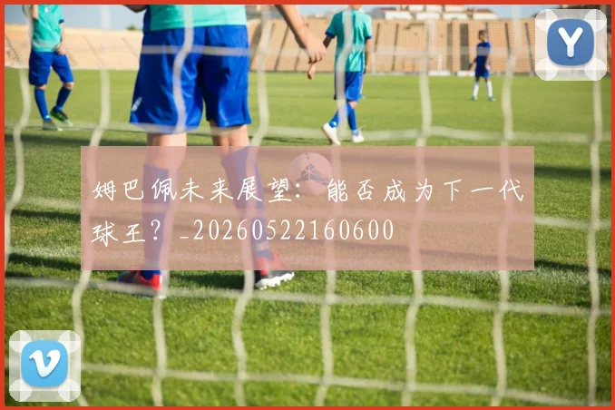 姆巴佩未来展望：能否成为下一代球王？_20260522160600