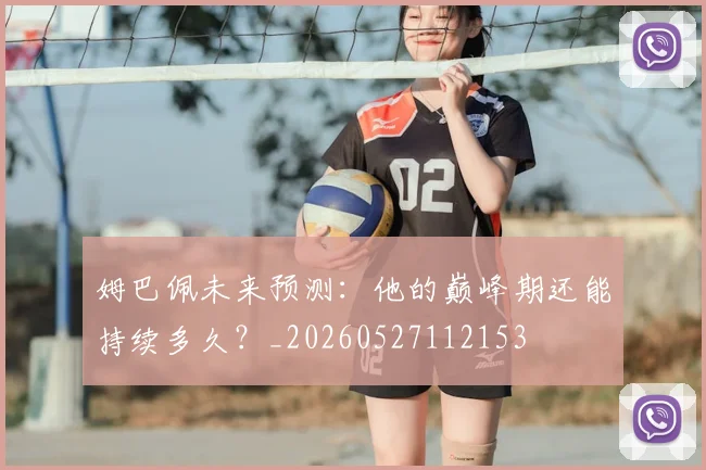 姆巴佩未来预测：他的巅峰期还能持续多久？_20260527112153