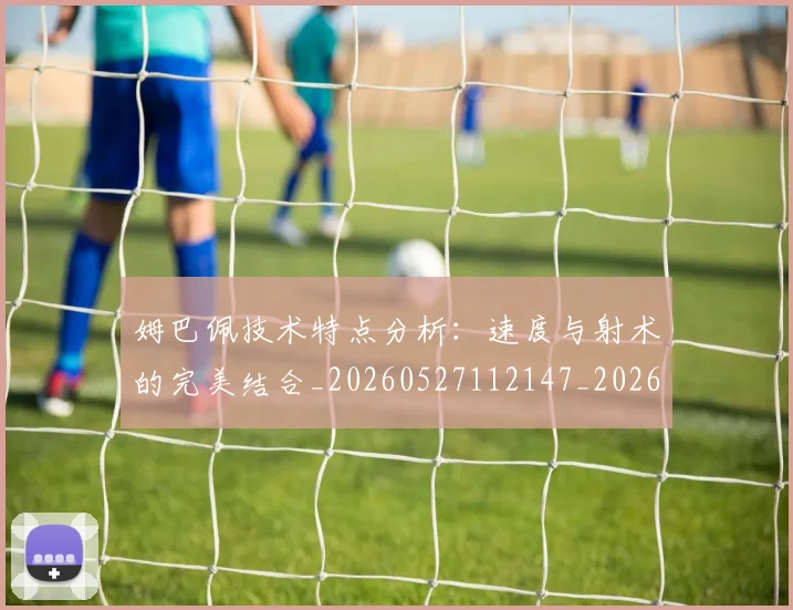 姆巴佩技术特点分析：速度与射术的完美结合_20260527112147_20260609170721