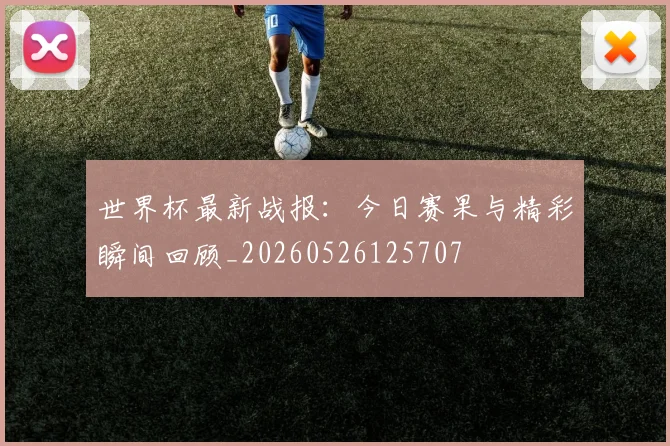 世界杯最新战报：今日赛果与精彩瞬间回顾_20260526125707