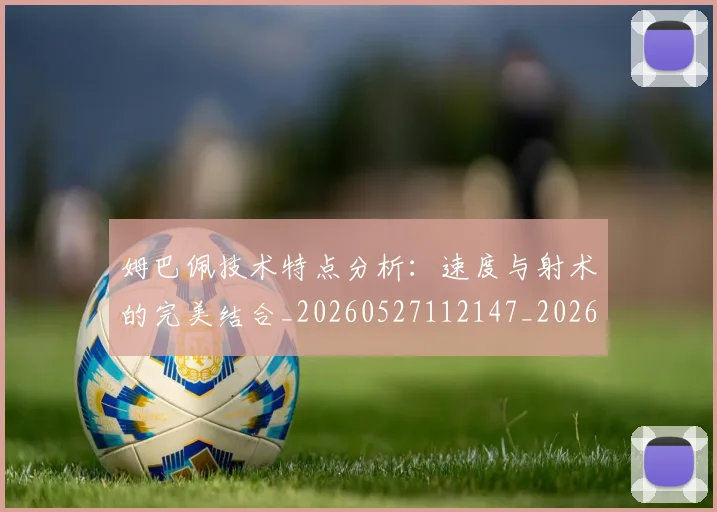 姆巴佩技术特点分析:速度与射术的完美结合_20260527112147_20260609170721