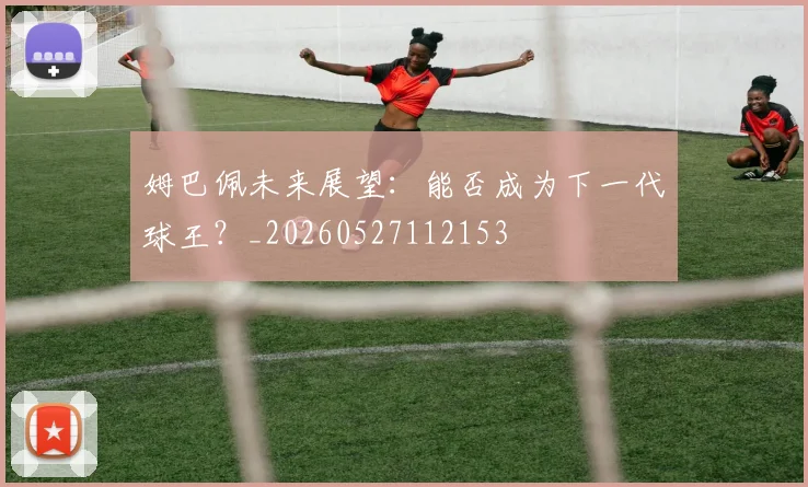 姆巴佩未来展望：能否成为下一代球王？_20260527112153