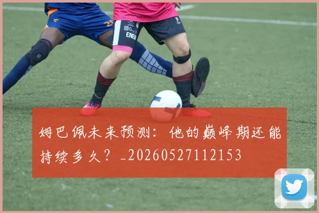 姆巴佩未来预测:他的巅峰期还能持续多久?_20260527112153
