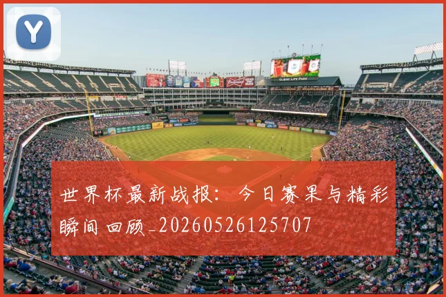 世界杯最新战报:今日赛果与精彩瞬间回顾_20260526125707