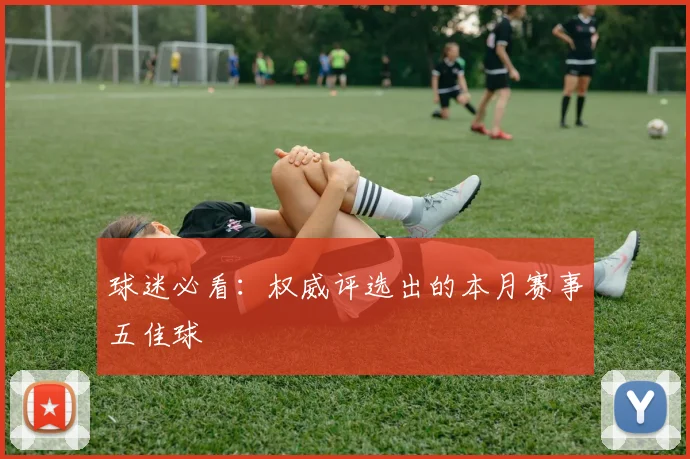 球迷必看:权威评选出的本月赛事五佳球