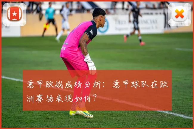 意甲欧战成绩分析：意甲球队在欧洲赛场表现如何？