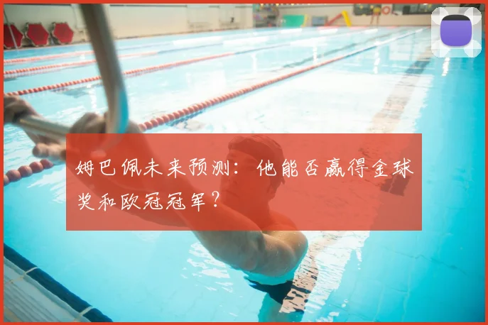 姆巴佩未来预测:他能否赢得金球奖和欧冠冠军?