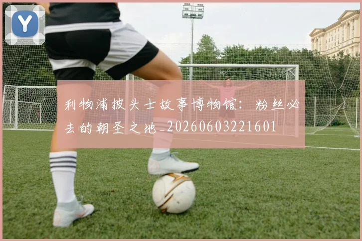 利物浦披头士故事博物馆:粉丝必去的朝圣之地_20260603221601