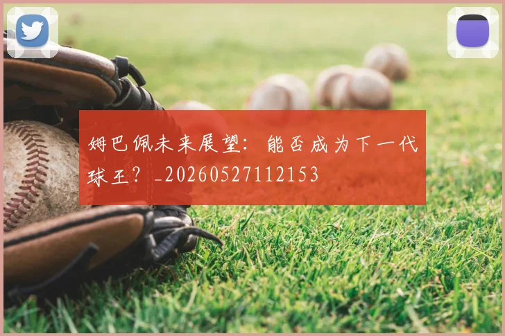 姆巴佩未来展望：能否成为下一代球王？_20260527112153